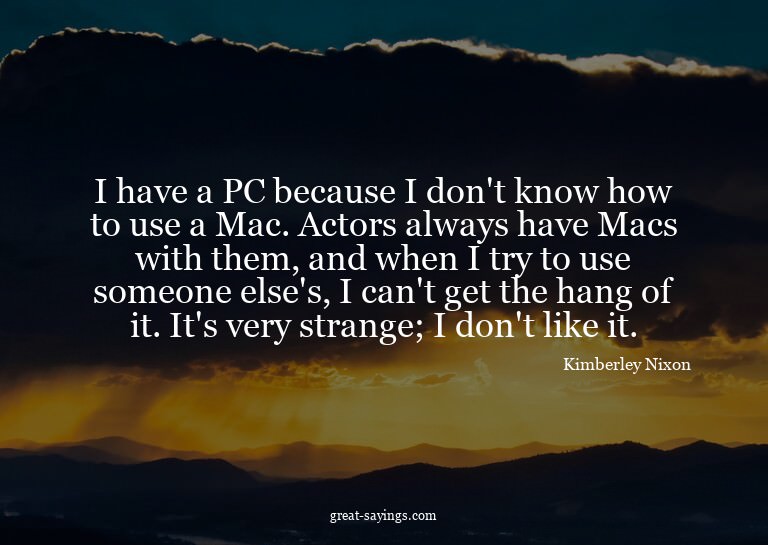I have a PC because I don't know how to use a Mac. Acto