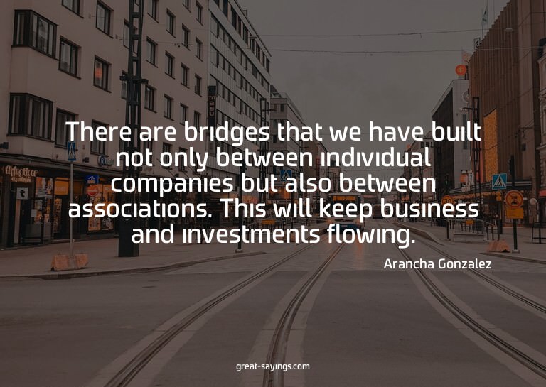 There are bridges that we have built not only between i