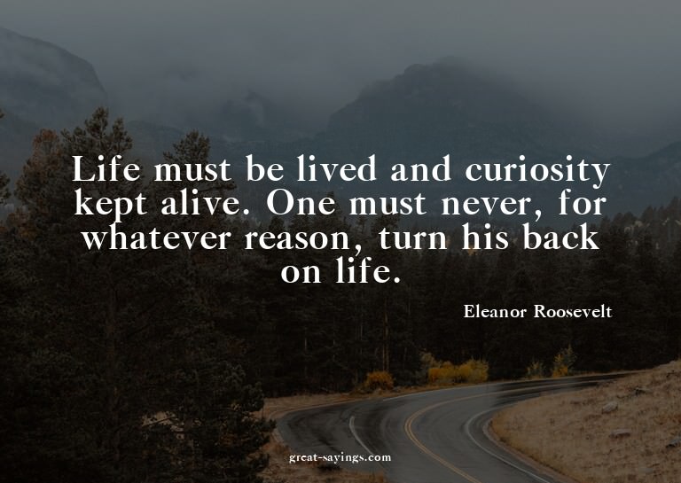 Life must be lived and curiosity kept alive. One must n