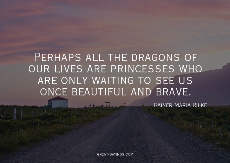 Perhaps all the dragons of our lives are princesses who