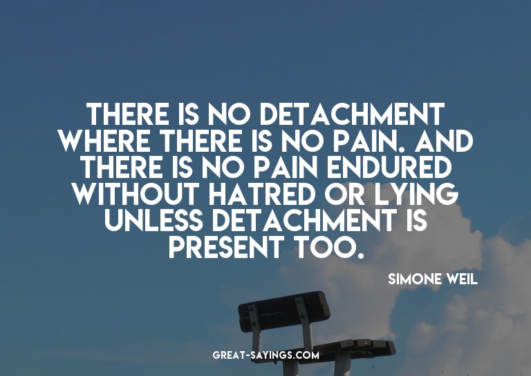 There is no detachment where there is no pain. And ther