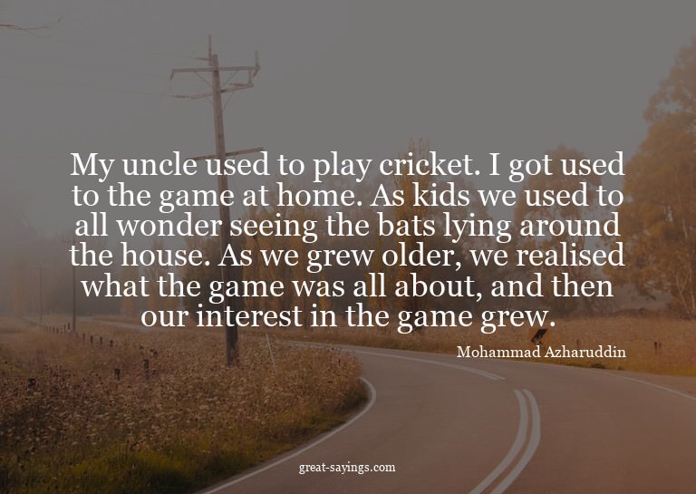 My uncle used to play cricket. I got used to the game a