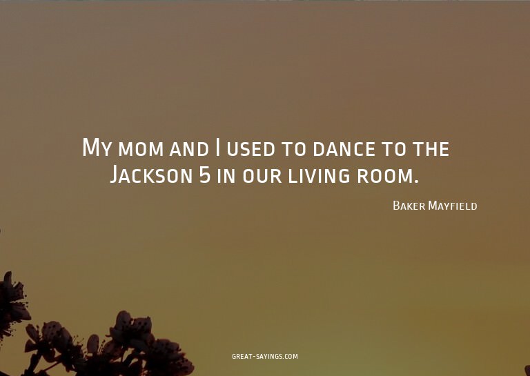 My mom and I used to dance to the Jackson 5 in our livi
