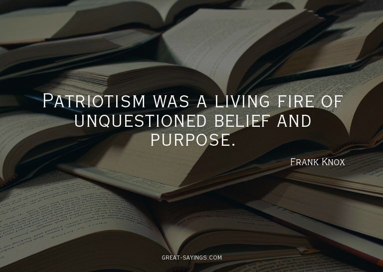 Patriotism was a living fire of unquestioned belief and