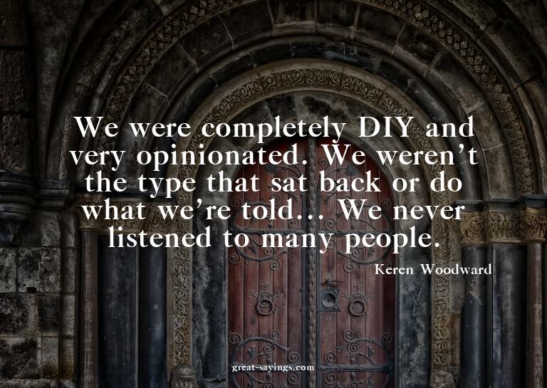 We were completely DIY and very opinionated. We weren't
