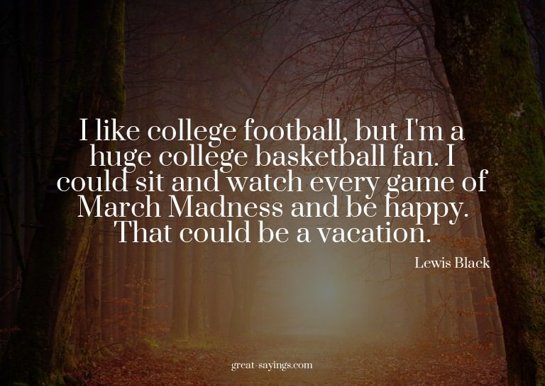 I like college football, but I'm a huge college basketb