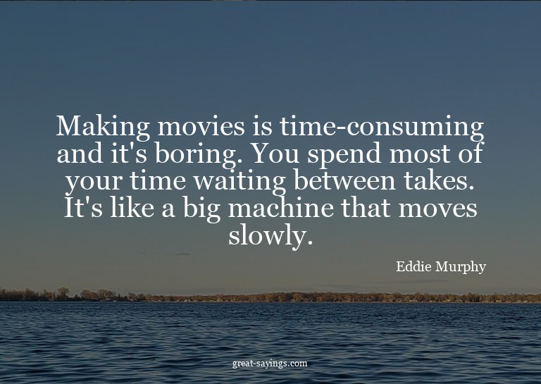 Making movies is time-consuming and it's boring. You sp