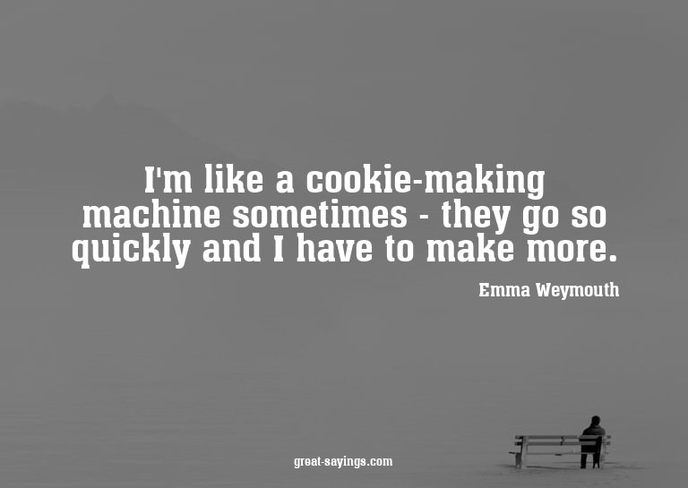 I'm like a cookie-making machine sometimes - they go so