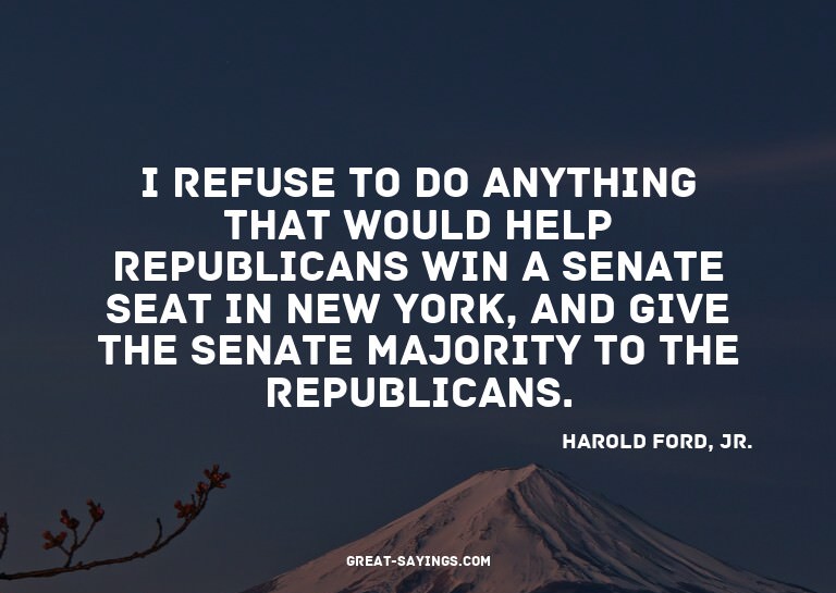 I refuse to do anything that would help Republicans win