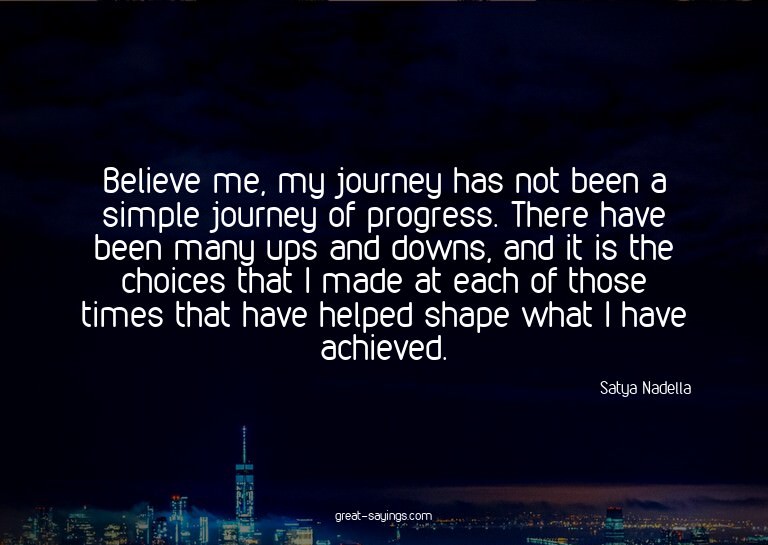Believe me, my journey has not been a simple journey of