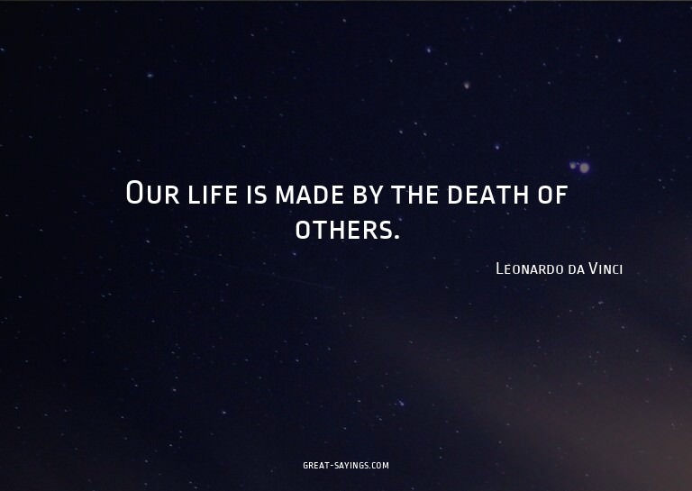 Our life is made by the death of others.

