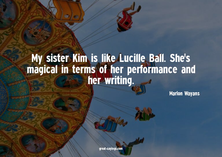 My sister Kim is like Lucille Ball. She's magical in te