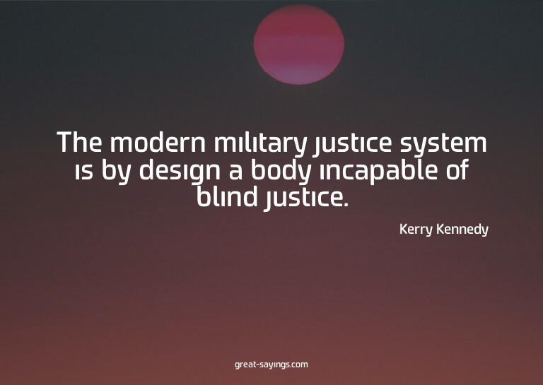 The modern military justice system is by design a body