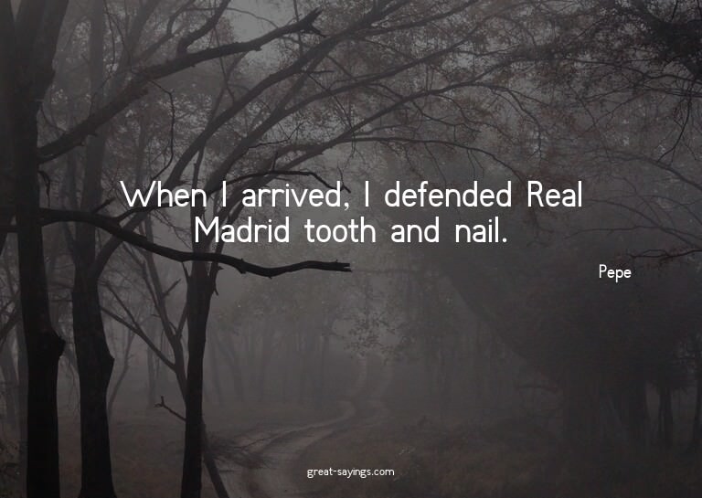 When I arrived, I defended Real Madrid tooth and nail.

