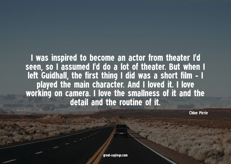 I was inspired to become an actor from theater I'd seen