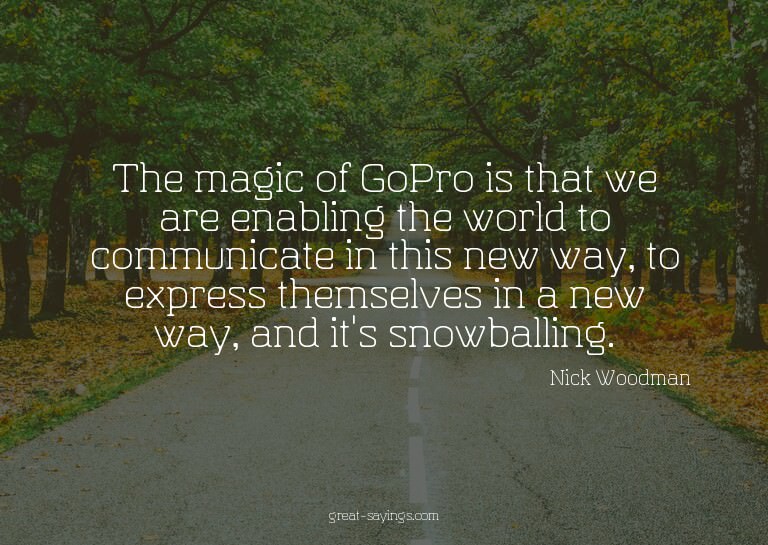 The magic of GoPro is that we are enabling the world to