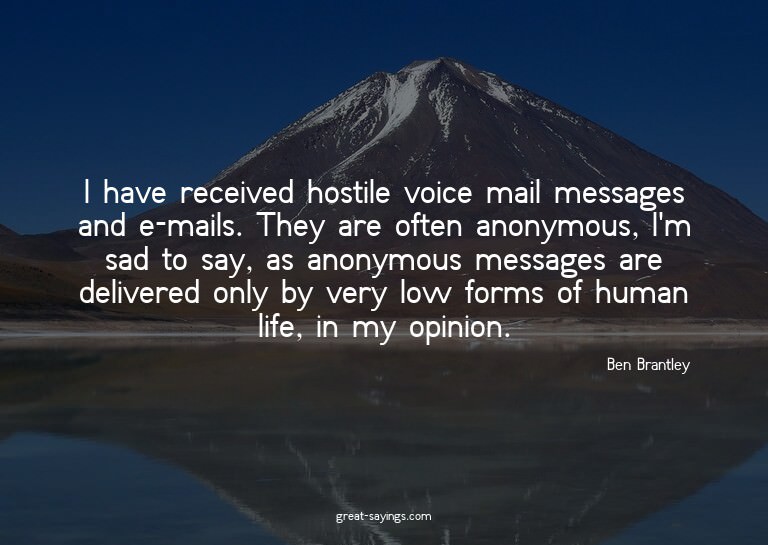 I have received hostile voice mail messages and e-mails