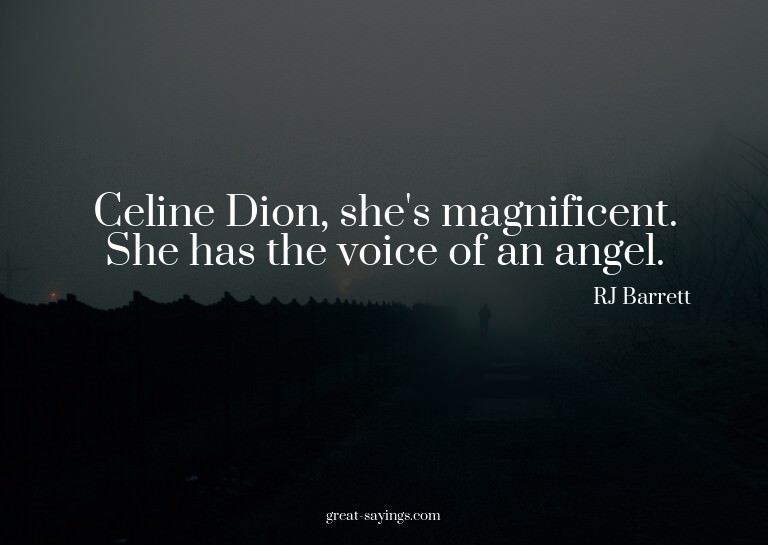 Celine Dion, she's magnificent. She has the voice of an