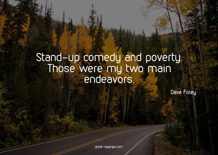 Stand-up comedy and poverty. Those were my two main end