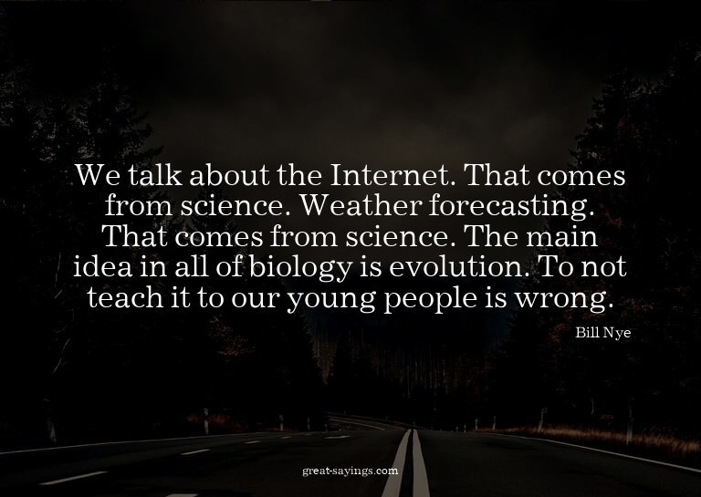 We talk about the Internet. That comes from science. We