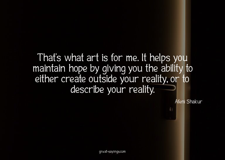That's what art is for me. It helps you maintain hope b