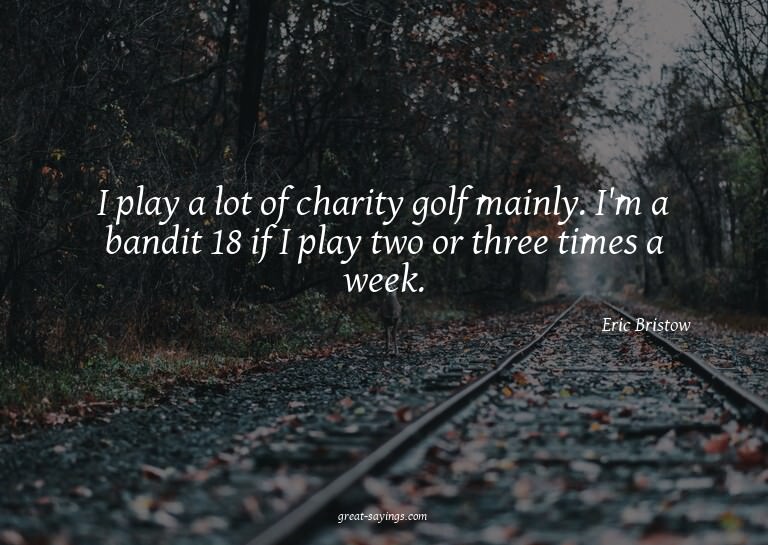 I play a lot of charity golf mainly. I'm a bandit 18 if