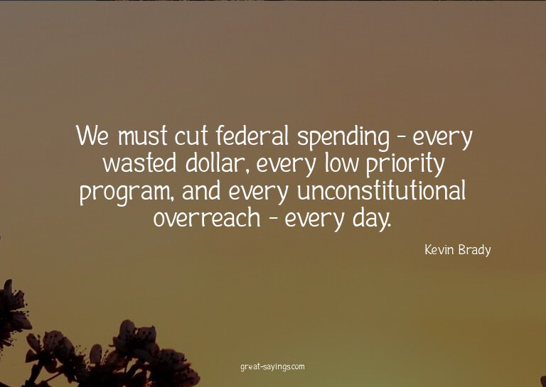 We must cut federal spending - every wasted dollar, eve