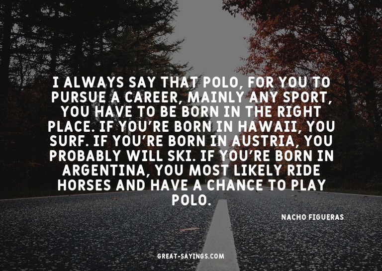I always say that polo, for you to pursue a career, mai