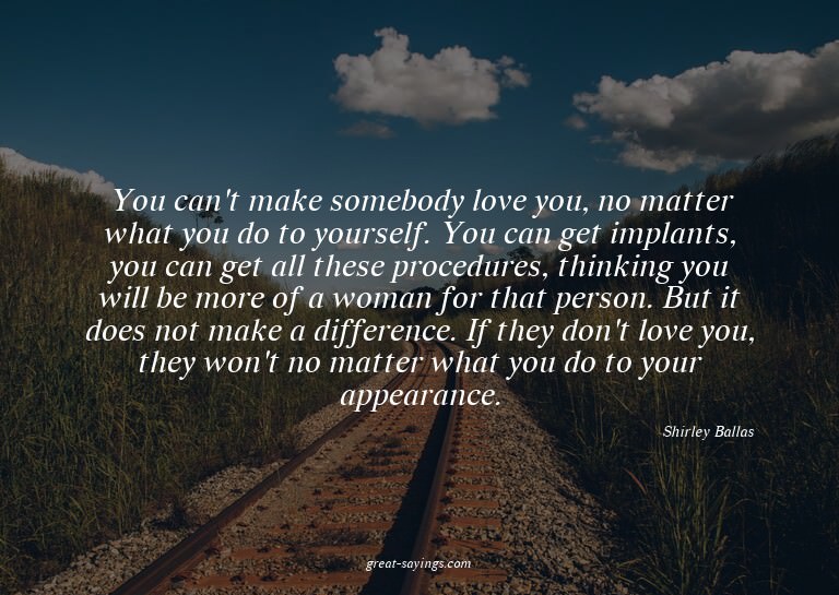 You can't make somebody love you, no matter what you do