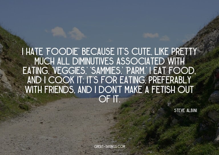I hate 'foodie' because it's cute, like pretty much all