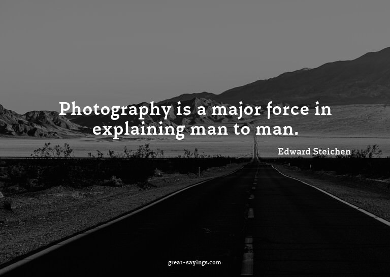 Photography is a major force in explaining man to man.

