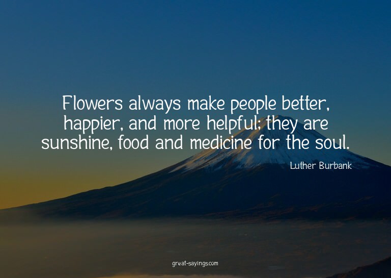 Flowers always make people better, happier, and more he