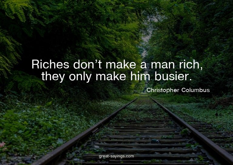 Riches don't make a man rich, they only make him busier