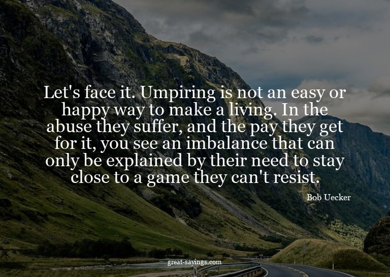 Let's face it. Umpiring is not an easy or happy way to