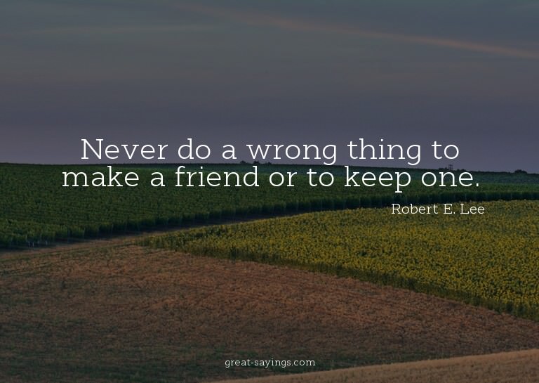 Never do a wrong thing to make a friend or to keep one.