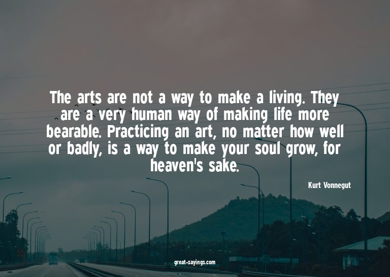 The arts are not a way to make a living. They are a ver