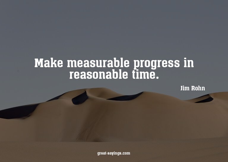 Make measurable progress in reasonable time.

