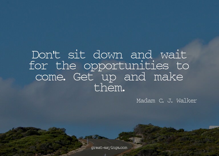 Don't sit down and wait for the opportunities to come.