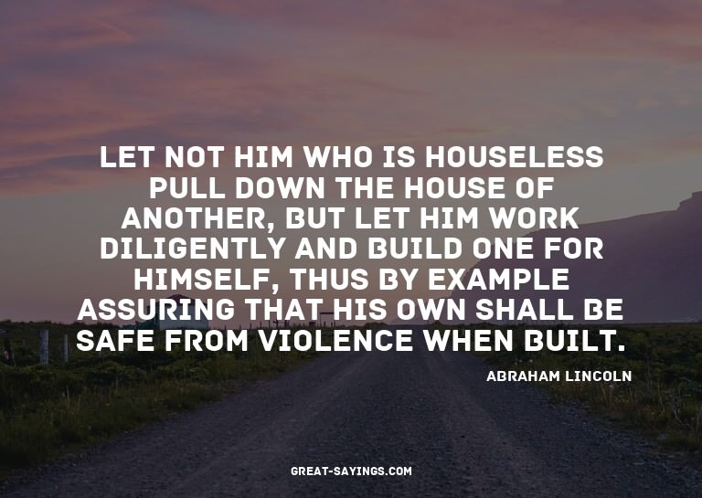 Let not him who is houseless pull down the house of ano