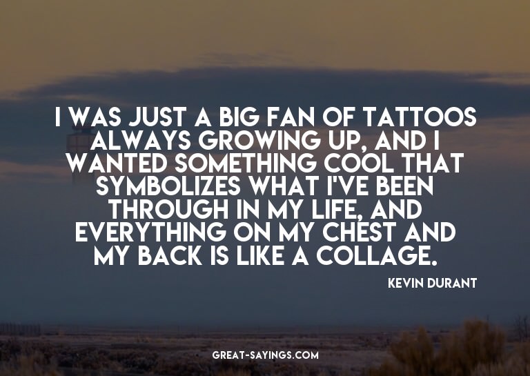 I was just a big fan of tattoos always growing up, and