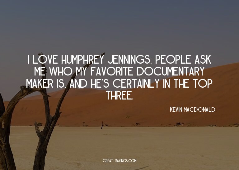 I love Humphrey Jennings. People ask me who my favorite