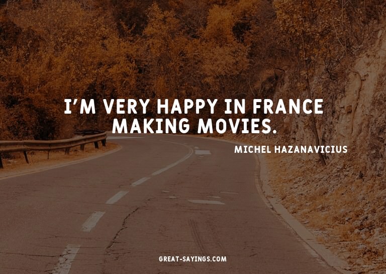 I'm very happy in France making movies.

