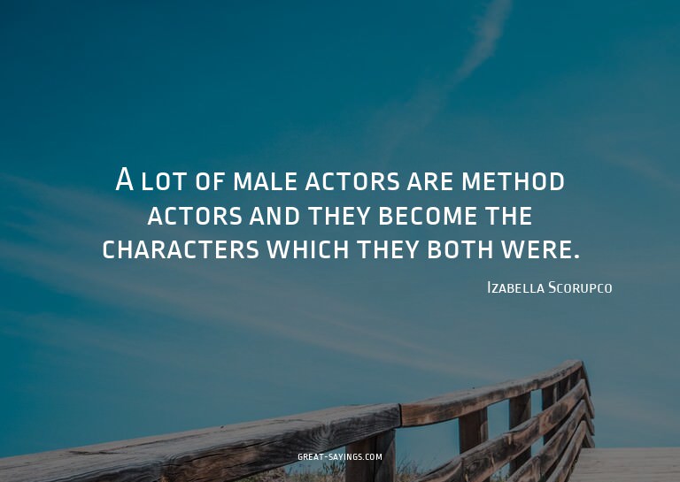 A lot of male actors are method actors and they become