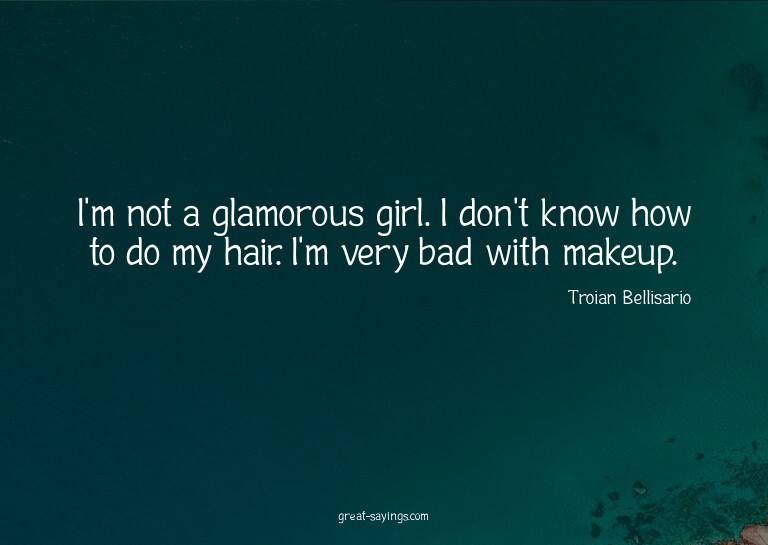 I'm not a glamorous girl. I don't know how to do my hai