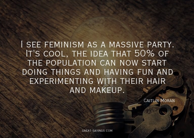 I see feminism as a massive party. It's cool, the idea
