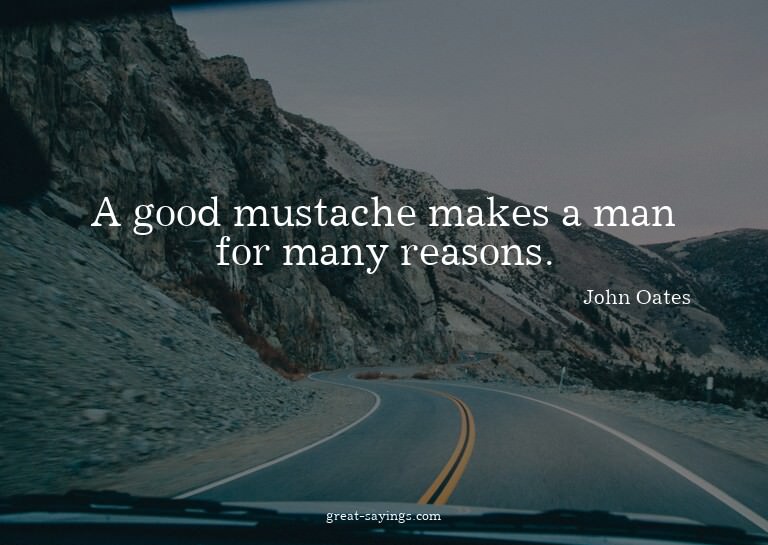 A good mustache makes a man for many reasons.

