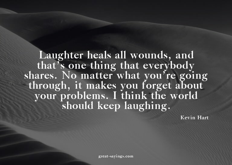 Laughter heals all wounds, and that's one thing that ev