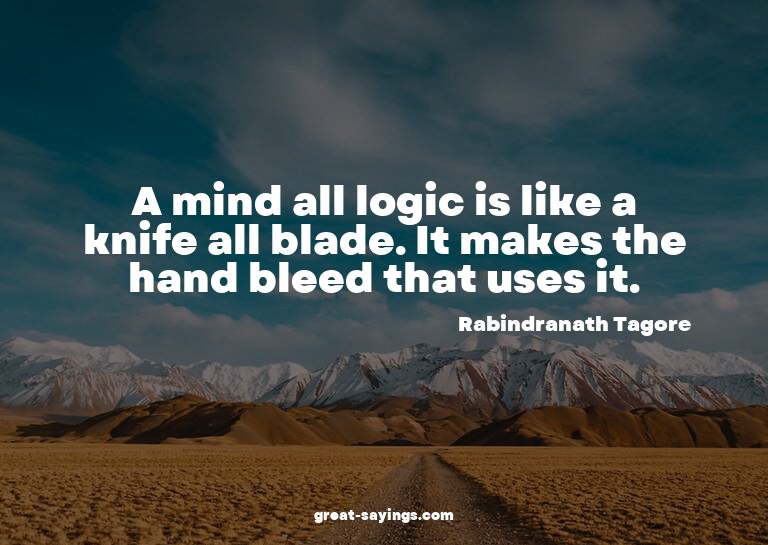 A mind all logic is like a knife all blade. It makes th
