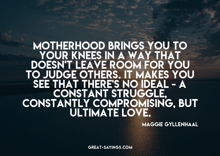 Motherhood brings you to your knees in a way that doesn