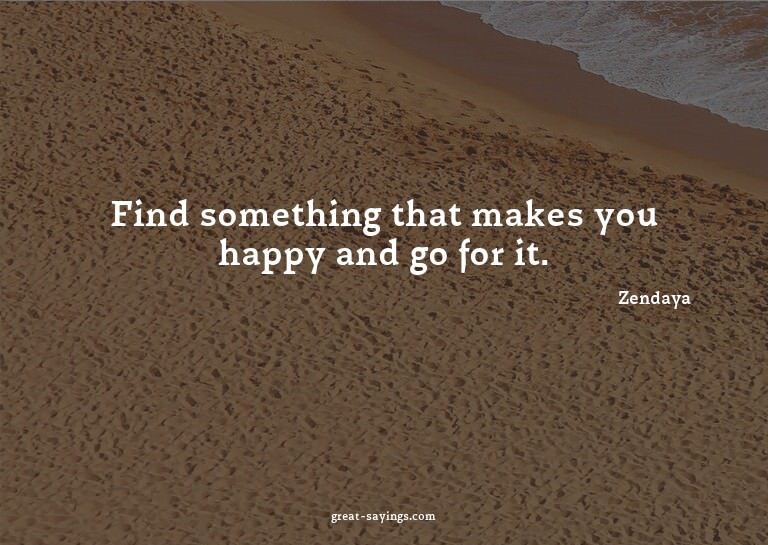 Find something that makes you happy and go for it.

